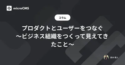 プロダクトとユーザーをつなぐ 〜ビジネス組織をつくって見えてきたこと〜