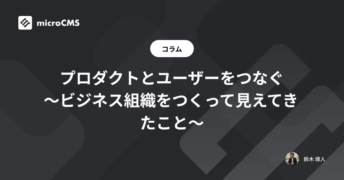 プロダクトとユーザーをつなぐ 〜ビジネス組織をつくって見えてきたこと〜