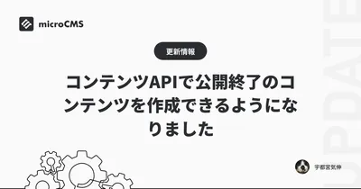 コンテンツAPIで公開終了のコンテンツを作成できるようになりました