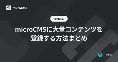 microCMSに大量コンテンツを登録する方法まとめ
