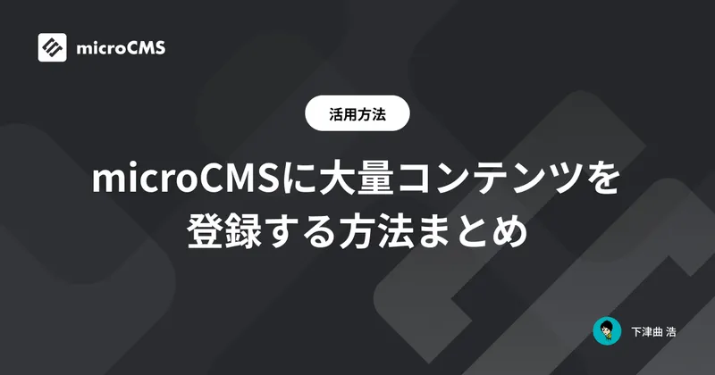 microCMSに大量コンテンツを登録する方法まとめ