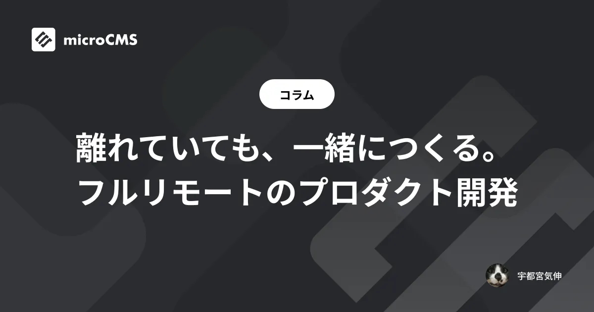 離れていても、一緒につくる。フルリモートのプロダクト開発
