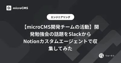 【microCMS開発チームの活動】開発勉強会の話題をSlackからNotionカスタムエージェントで収集してみた