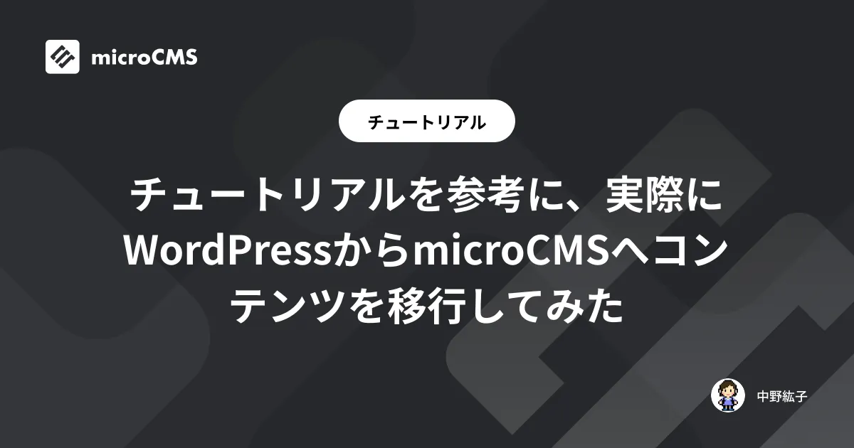 チュートリアルを参考に、実際にWordPressからmicroCMSへコンテンツを移行してみた